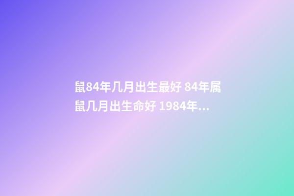 鼠84年几月出生最好 84年属鼠几月出生命好 1984年鼠几月份出生好，属鼠的几月出生最好-第1张-观点-玄机派